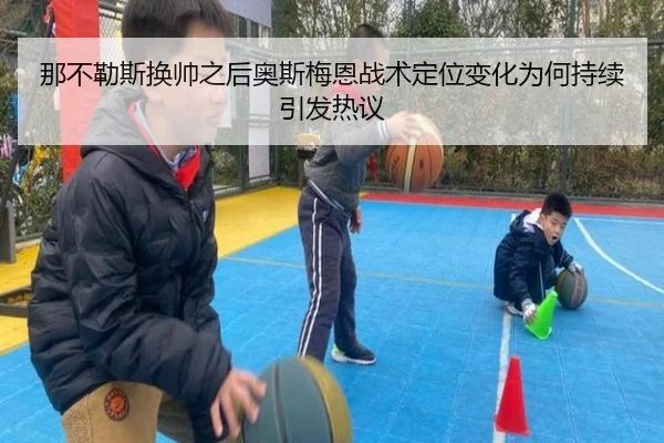 那不勒斯换帅之后奥斯梅恩战术定位变化为何持续引发热议