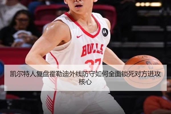 凯尔特人复盘霍勒迪外线防守如何全面锁死对方进攻核心