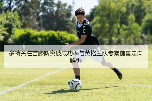 多特关注吉滕斯突破成功率与英格兰队考察前景走向解析