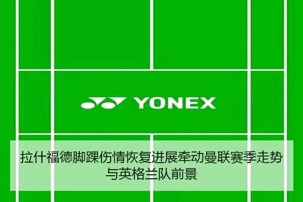 拉什福德脚踝伤情恢复进展牵动曼联赛季走势与英格兰队前景